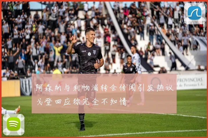 阿森纳与利物浦转会传闻引发热议戈登回应称完全不知情