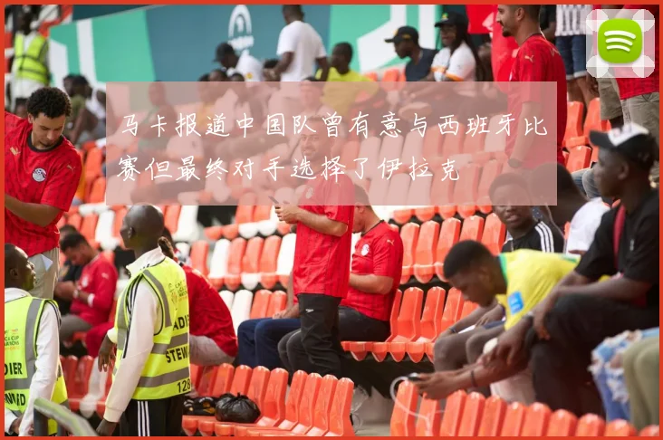 马卡报道中国队曾有意与西班牙比赛但最终对手选择了伊拉克