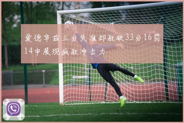 爱德华兹三分失准却狂砍33分16罚14中展现疯狂冲击力