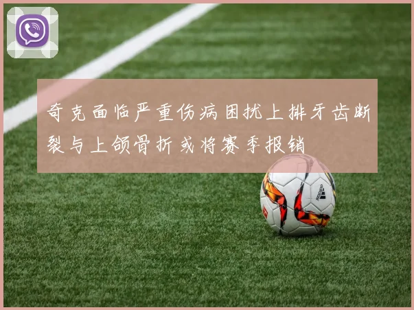 奇克面临严重伤病困扰上排牙齿断裂与上颌骨折或将赛季报销