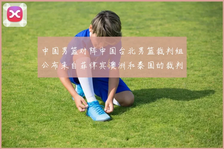 中国男篮对阵中国台北男篮裁判组公布来自菲律宾澳洲和泰国的裁判团队
