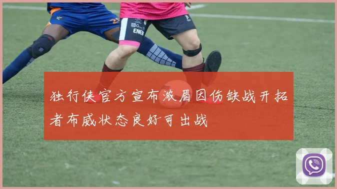独行侠官方宣布浓眉因伤缺战开拓者布威状态良好可出战