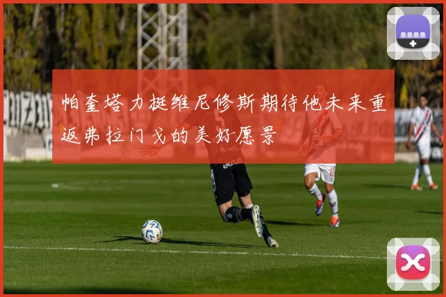 帕奎塔力挺维尼修斯期待他未来重返弗拉门戈的美好愿景