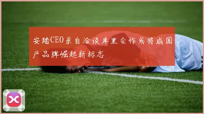 安踏CEO亲自洽谈库里合作或将成国产品牌崛起新标志