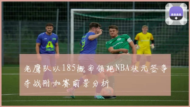 老鹰队以185概率领跑NBA状元签争夺战附加赛前景分析