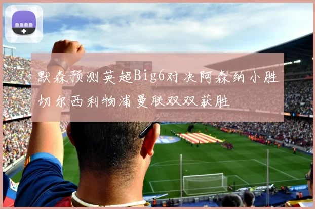 默森预测英超Big6对决阿森纳小胜切尔西利物浦曼联双双获胜