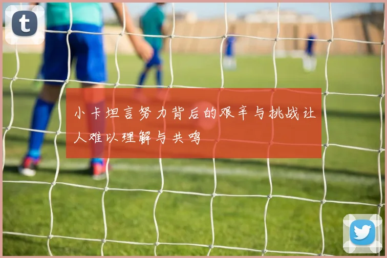 小卡坦言努力背后的艰辛与挑战让人难以理解与共鸣