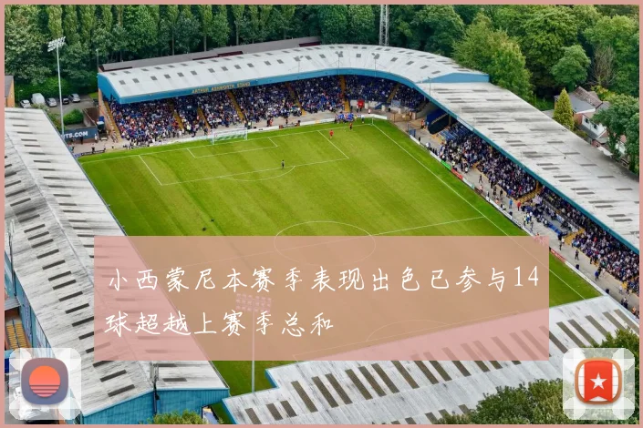 小西蒙尼本赛季表现出色已参与14球超越上赛季总和