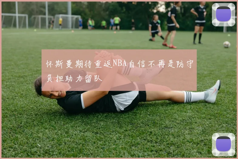 怀斯曼期待重返NBA自信不再是防守负担助力留队