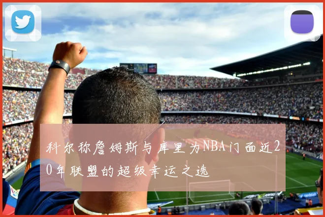 科尔称詹姆斯与库里为NBA门面近20年联盟的超级幸运之选
