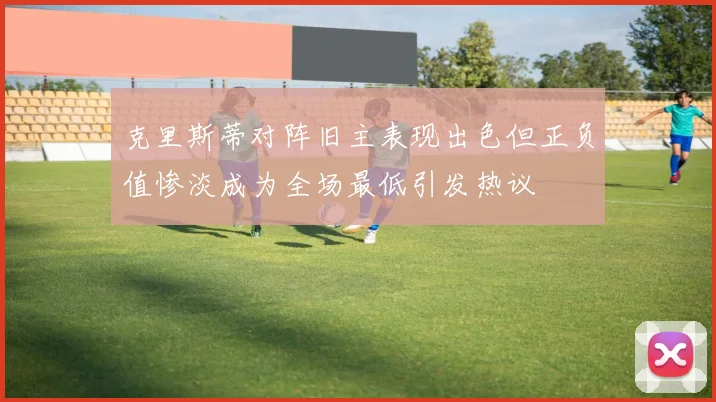 克里斯蒂对阵旧主表现出色但正负值惨淡成为全场最低引发热议