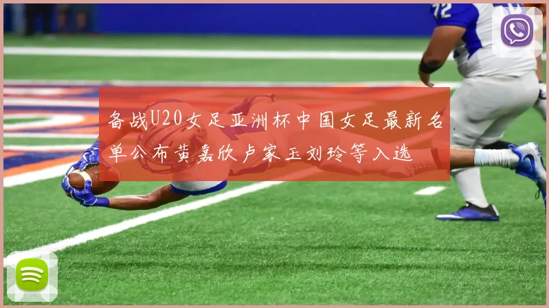 备战U20女足亚洲杯中国女足最新名单公布黄嘉欣卢家玉刘玲等入选
