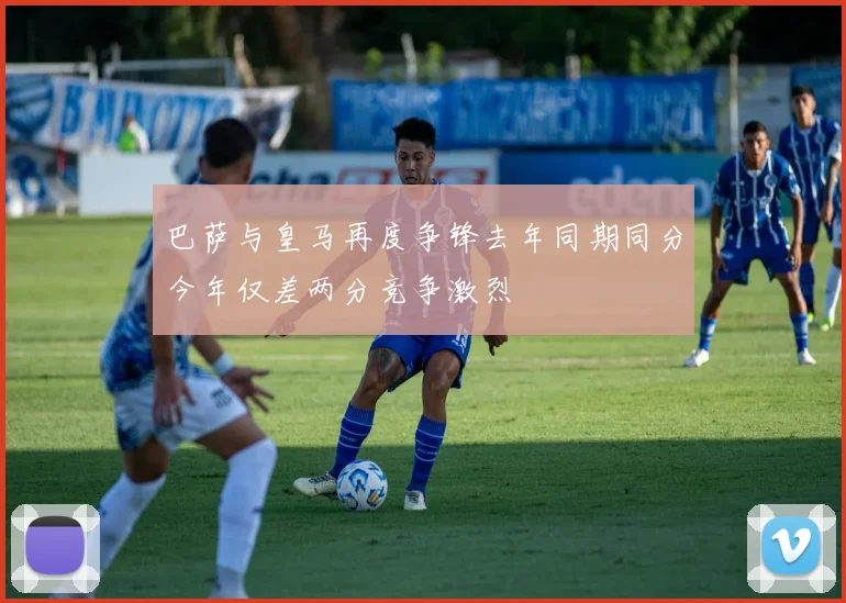 巴萨与皇马再度争锋去年同期同分今年仅差两分竞争激烈