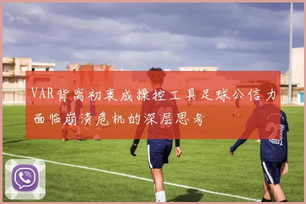 VAR背离初衷成操控工具足球公信力面临崩溃危机的深层思考