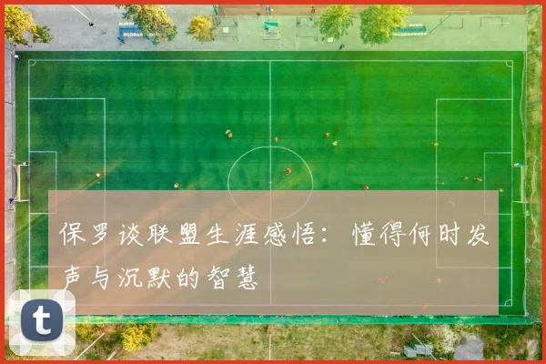 保罗谈联盟生涯感悟：懂得何时发声与沉默的智慧